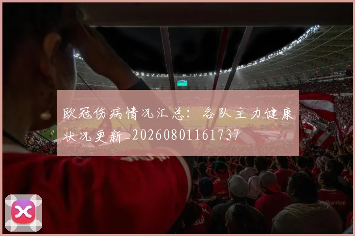 欧冠伤病情况汇总：各队主力健康状况更新_20260801161737