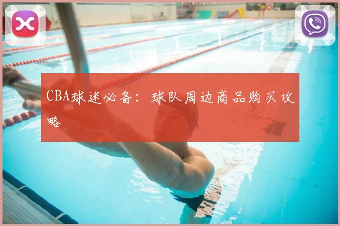 CBA球迷必备:球队周边商品购买攻略