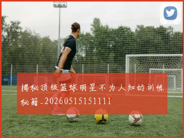 揭秘顶级篮球明星不为人知的训练秘籍_20260515151111