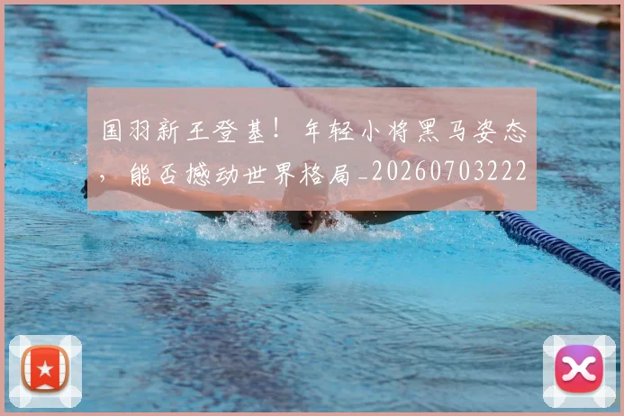 国羽新王登基！年轻小将黑马姿态，能否撼动世界格局_20260703222843_20260719161223