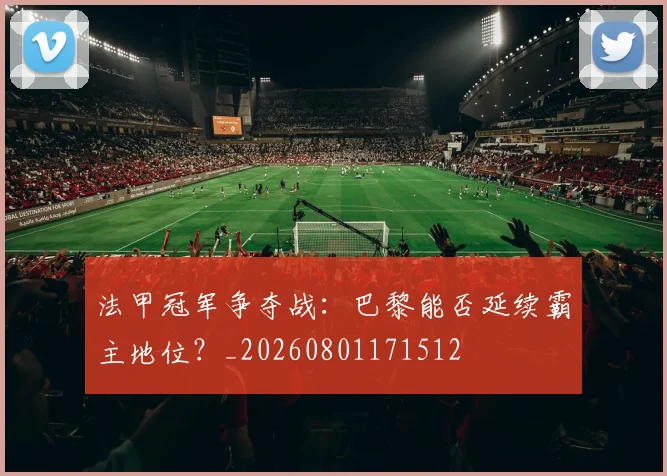 法甲冠军争夺战：巴黎能否延续霸主地位？_20260801171512