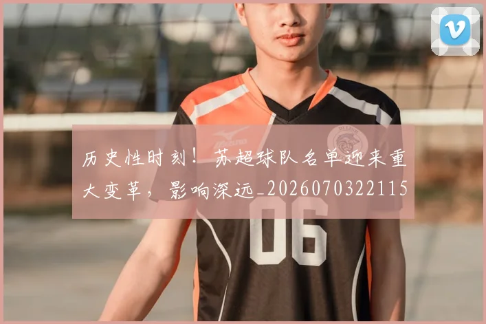 历史性时刻！苏超球队名单迎来重大变革，影响深远_20260703221159