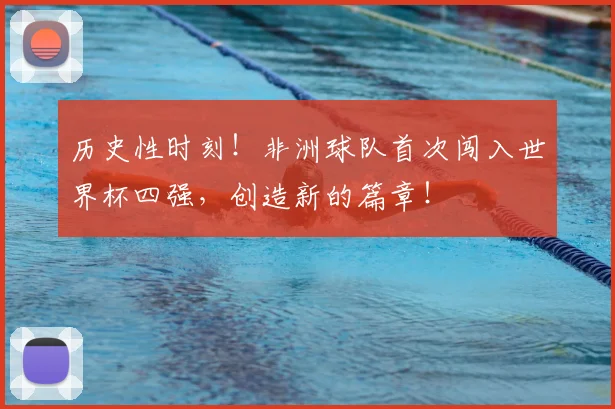 历史性时刻！非洲球队首次闯入世界杯四强，创造新的篇章！
