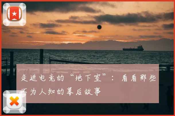 走进电竞的“地下室”:看看那些不为人知的幕后故事
