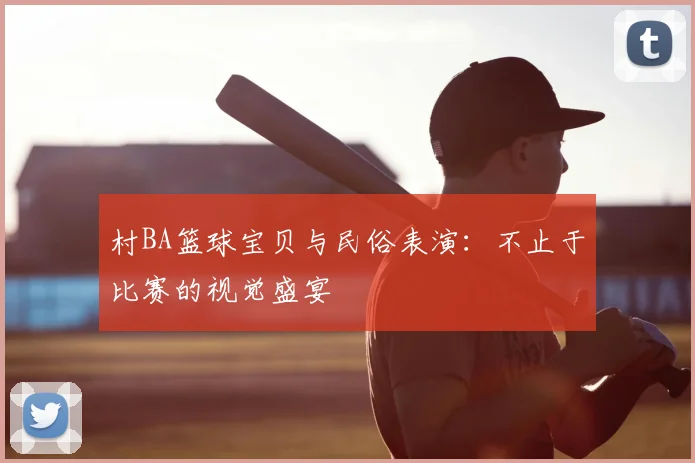 村BA篮球宝贝与民俗表演:不止于比赛的视觉盛宴