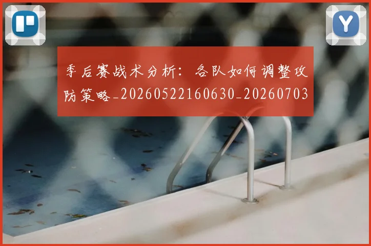 季后赛战术分析：各队如何调整攻防策略_20260522160630_20260703233449_20260720193234