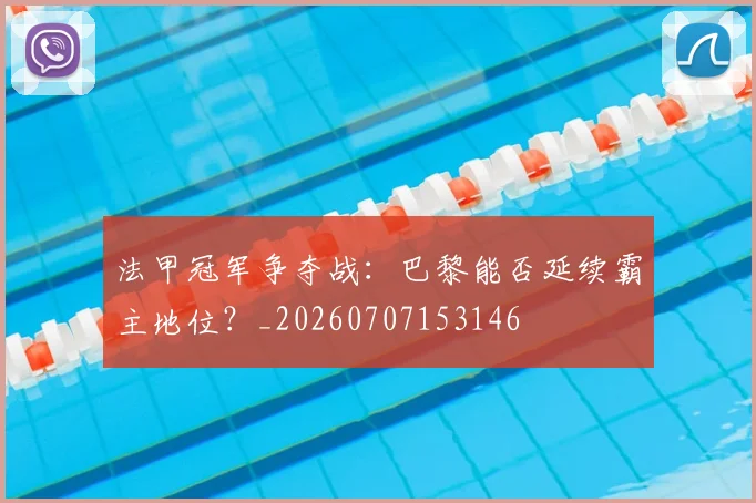 法甲冠军争夺战:巴黎能否延续霸主地位?_20260707153146