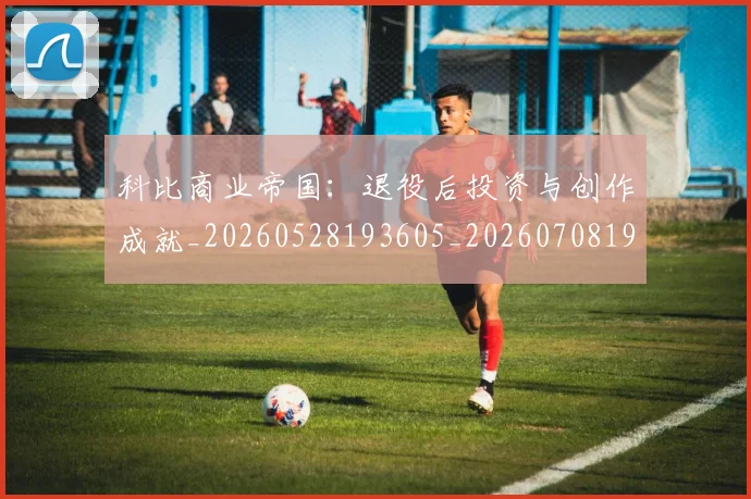 科比商业帝国:退役后投资与创作成就_20260528193605_20260708195215