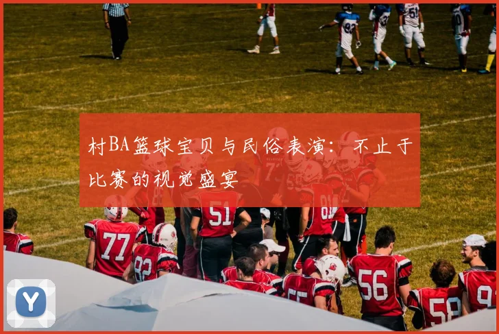 村BA篮球宝贝与民俗表演：不止于比赛的视觉盛宴