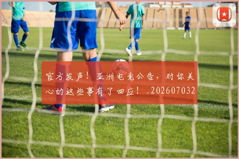 官方发声！亚洲电竞公告，对你关心的这些事有了回应！_20260703233547