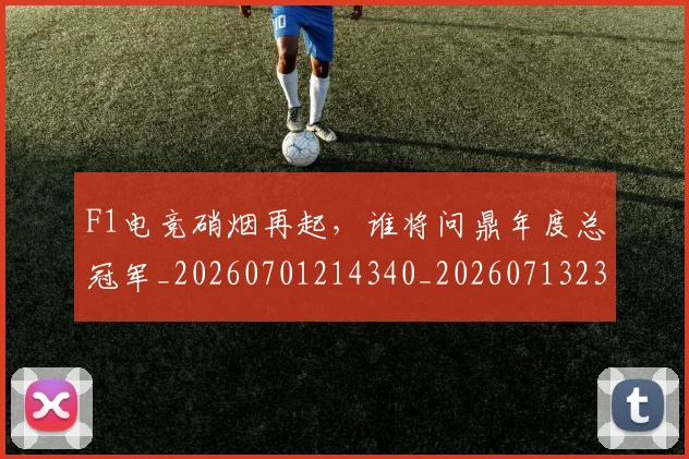 F1电竞硝烟再起,谁将问鼎年度总冠军_20260701214340_20260713233643