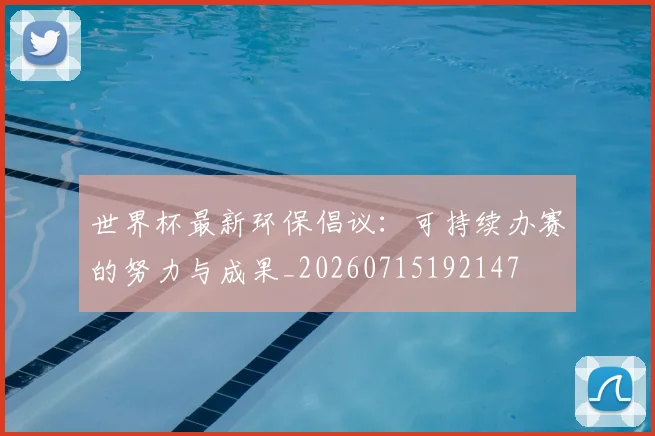 世界杯最新环保倡议：可持续办赛的努力与成果_20260715192147