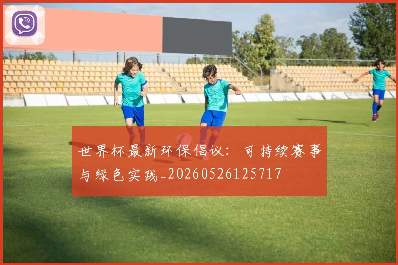 世界杯最新环保倡议：可持续赛事与绿色实践_20260526125717