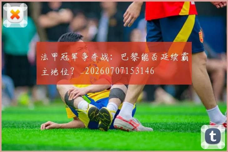 法甲冠军争夺战：巴黎能否延续霸主地位？_20260707153146