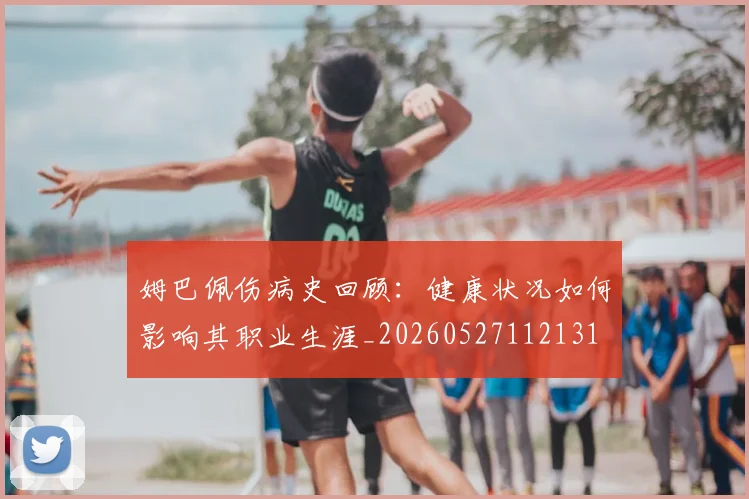 姆巴佩伤病史回顾：健康状况如何影响其职业生涯_20260527112131