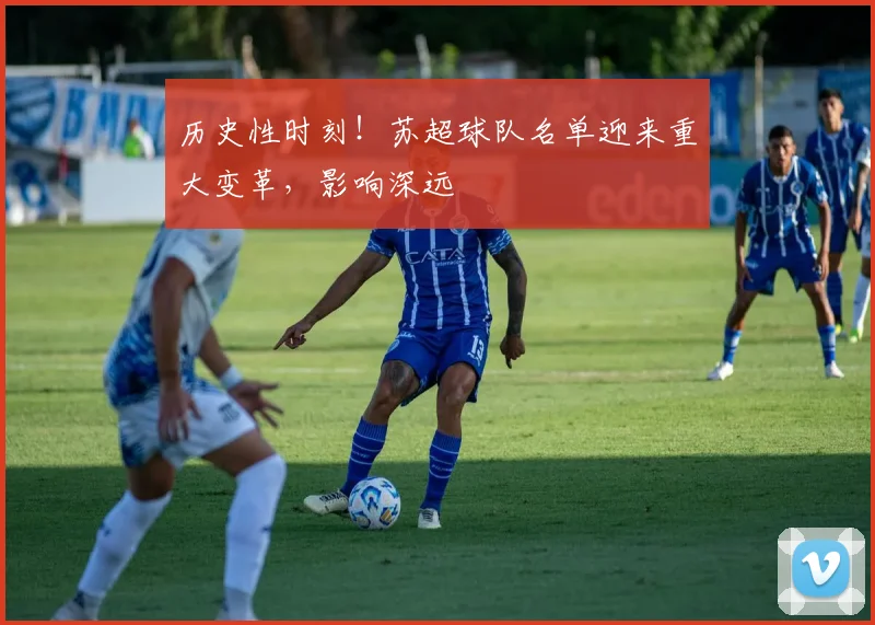 历史性时刻！苏超球队名单迎来重大变革，影响深远