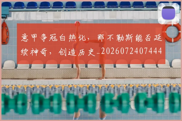 意甲争冠白热化,那不勒斯能否延续神奇,创造历史_20260724074449