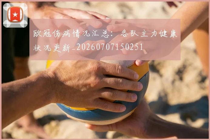 欧冠伤病情况汇总:各队主力健康状况更新_20260707150251