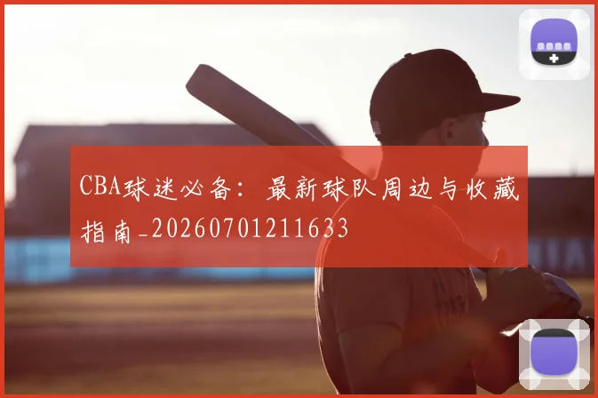 CBA球迷必备:最新球队周边与收藏指南_20260701211633