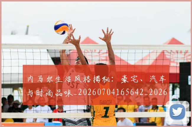 内马尔生活风格揭秘:豪宅、汽车与时尚品味_20260704165642_20260718005233