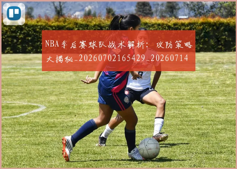 NBA季后赛球队战术解析：攻防策略大揭秘_20260702165429_20260714212322