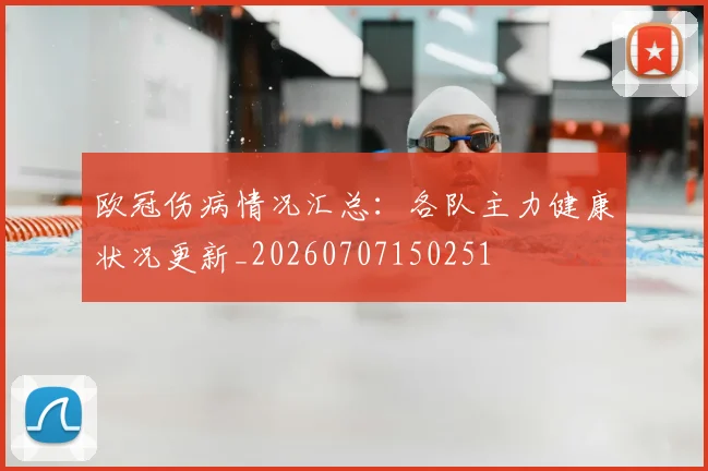 欧冠伤病情况汇总：各队主力健康状况更新_20260707150251