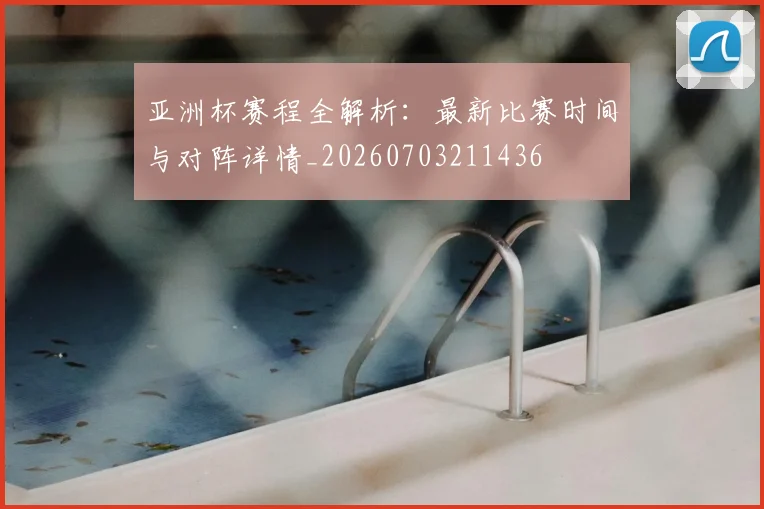 亚洲杯赛程全解析:最新比赛时间与对阵详情_20260703211436