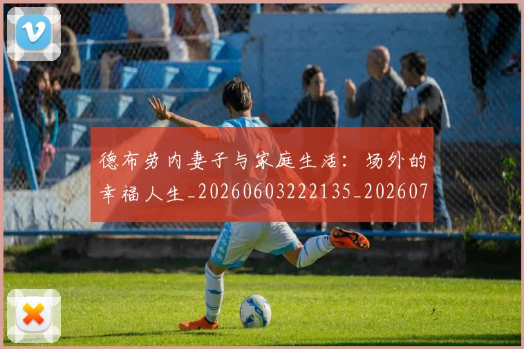 德布劳内妻子与家庭生活:场外的幸福人生_20260603222135_20260704172439_20260722160125