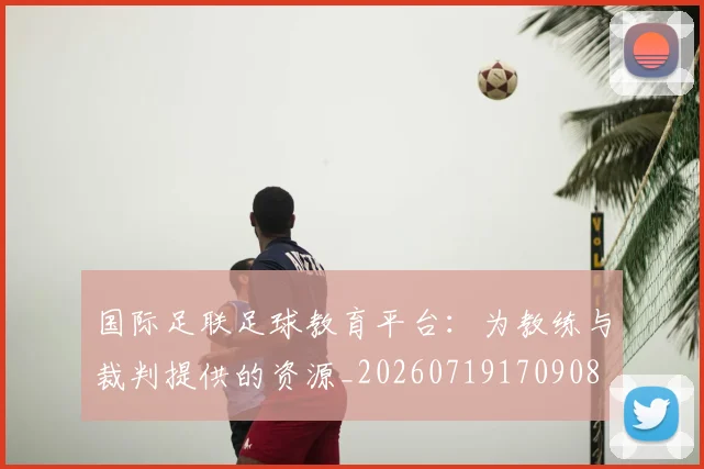 国际足联足球教育平台：为教练与裁判提供的资源_20260719170908