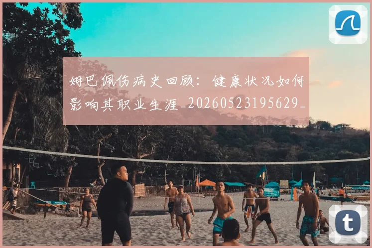 姆巴佩伤病史回顾：健康状况如何影响其职业生涯_20260523195629_20260703231339_20260720184955
