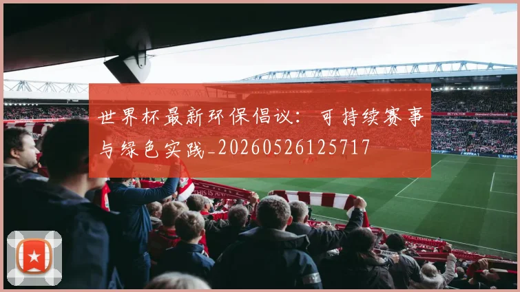 世界杯最新环保倡议:可持续赛事与绿色实践_20260526125717