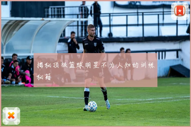揭秘顶级篮球明星不为人知的训练秘籍