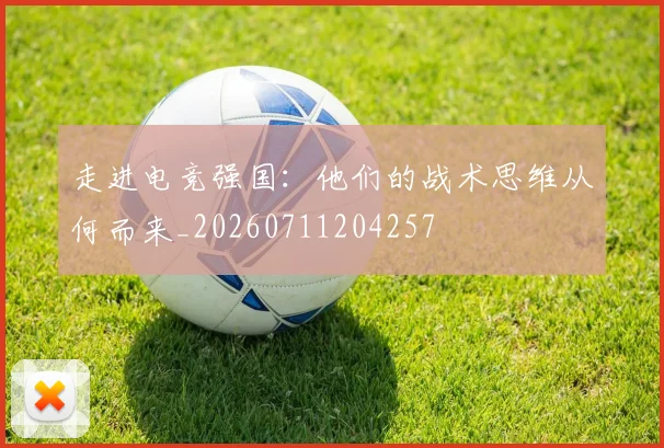 走进电竞强国:他们的战术思维从何而来_20260711204257