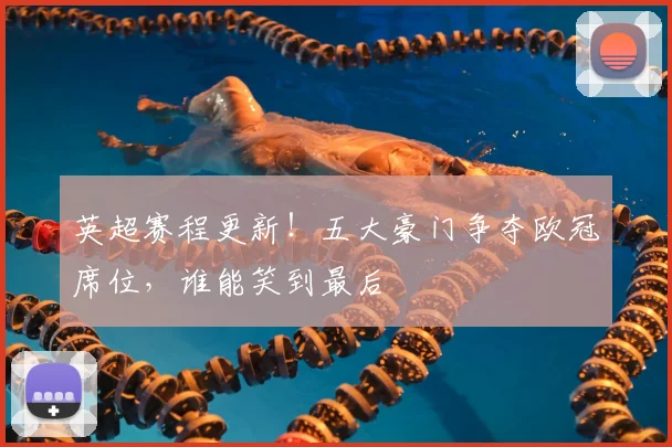 英超赛程更新!五大豪门争夺欧冠席位,谁能笑到最后