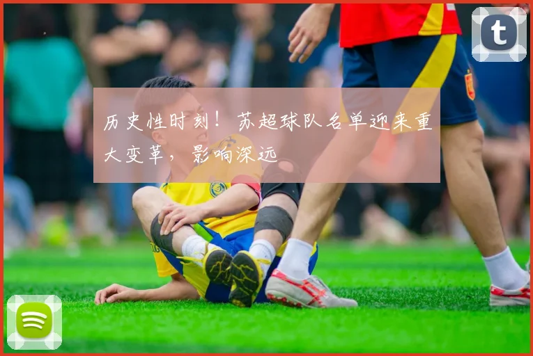 历史性时刻！苏超球队名单迎来重大变革，影响深远